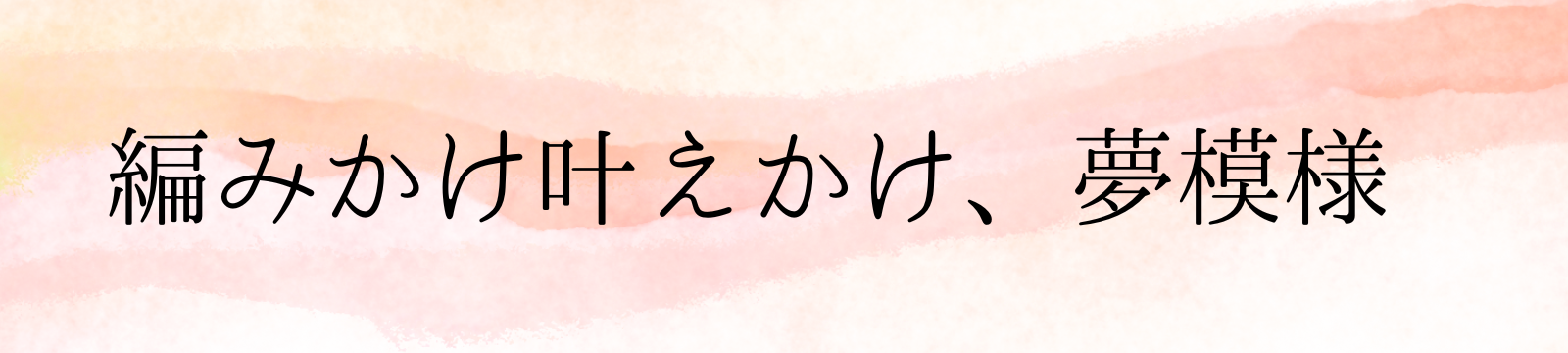 編みかけ叶えかけ、夢模様